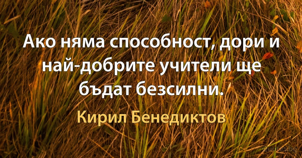 Ако няма способност, дори и най-добрите учители ще бъдат безсилни. (Кирил Бенедиктов)