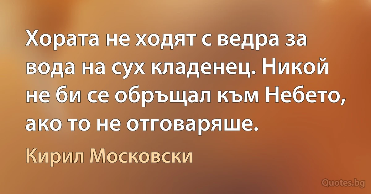 Хората не ходят с ведра за вода на сух кладенец. Никой не би се обръщал към Небето, ако то не отговаряше. (Кирил Московски)