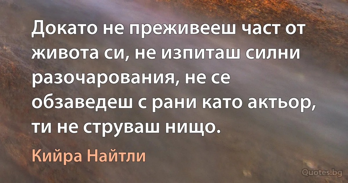 Докато не преживееш част от живота си, не изпиташ силни разочарования, не се обзаведеш с рани като актьор, ти не струваш нищо. (Кийра Найтли)