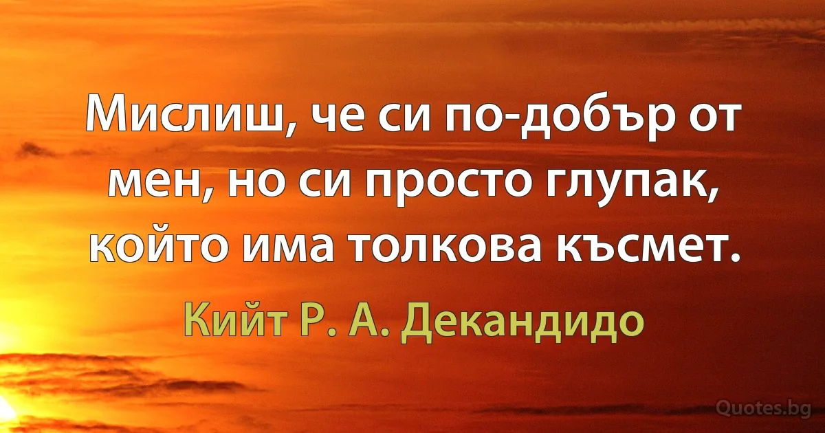 Мислиш, че си по-добър от мен, но си просто глупак, който има толкова късмет. (Кийт Р. А. Декандидо)