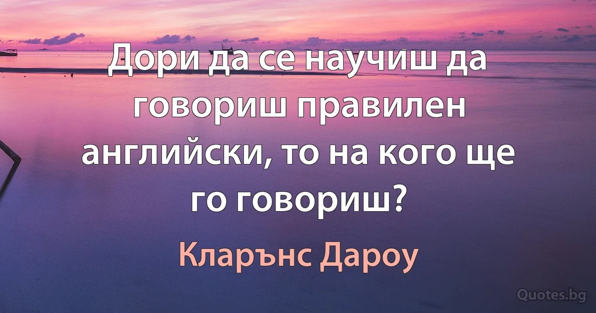 Дори да се научиш да говориш правилен английски, то на кого ще го говориш? (Кларънс Дароу)