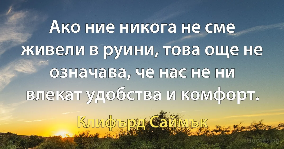 Ако ние никога не сме живели в руини, това още не означава, че нас не ни влекат удобства и комфорт. (Клифърд Саймък)