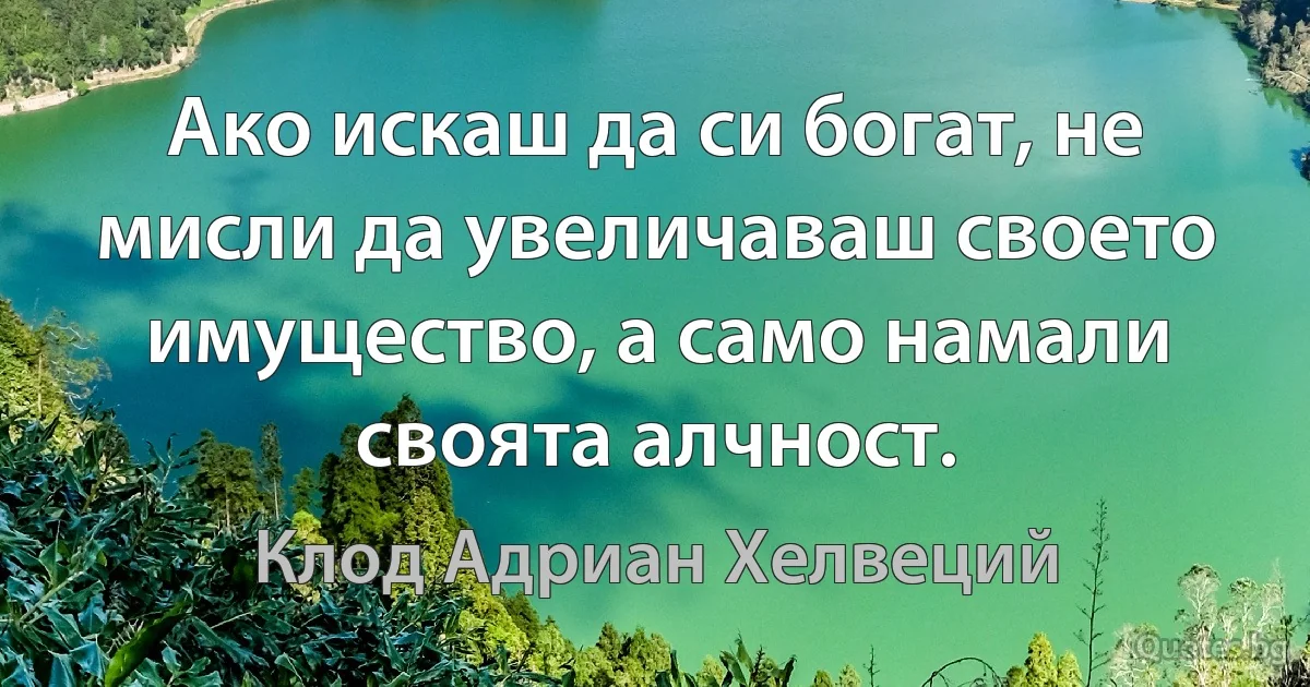 Ако искаш да си богат, не мисли да увеличаваш своето имущество, а само намали своята алчност. (Клод Адриан Хелвеций)