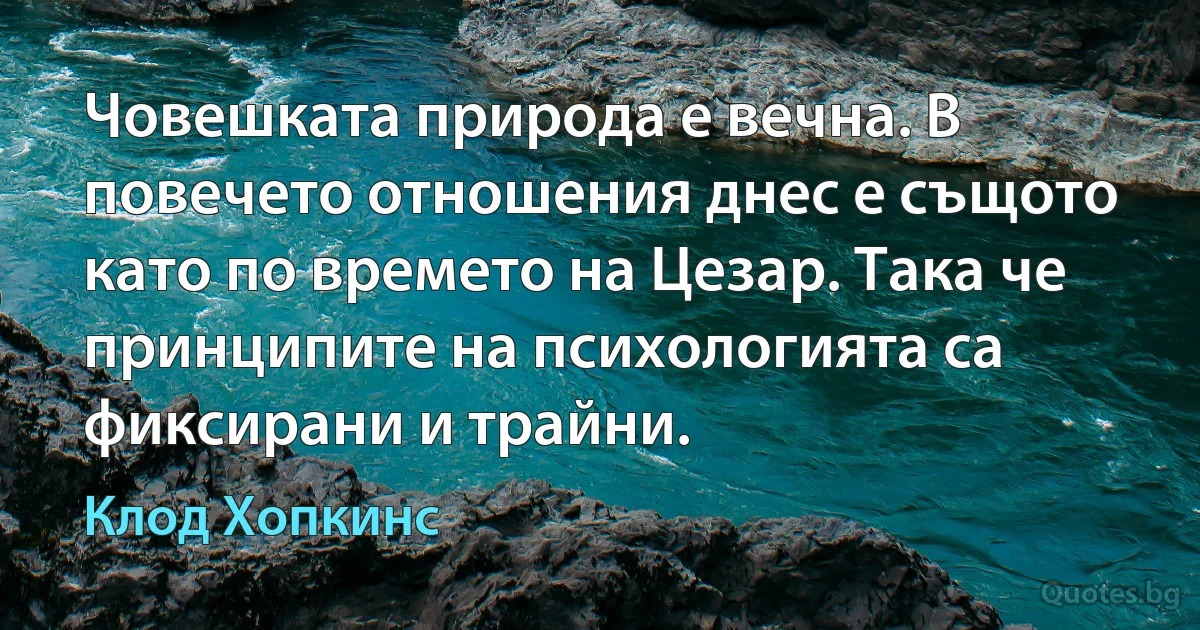 Човешката природа е вечна. В повечето отношения днес е същото като по времето на Цезар. Така че принципите на психологията са фиксирани и трайни. (Клод Хопкинс)