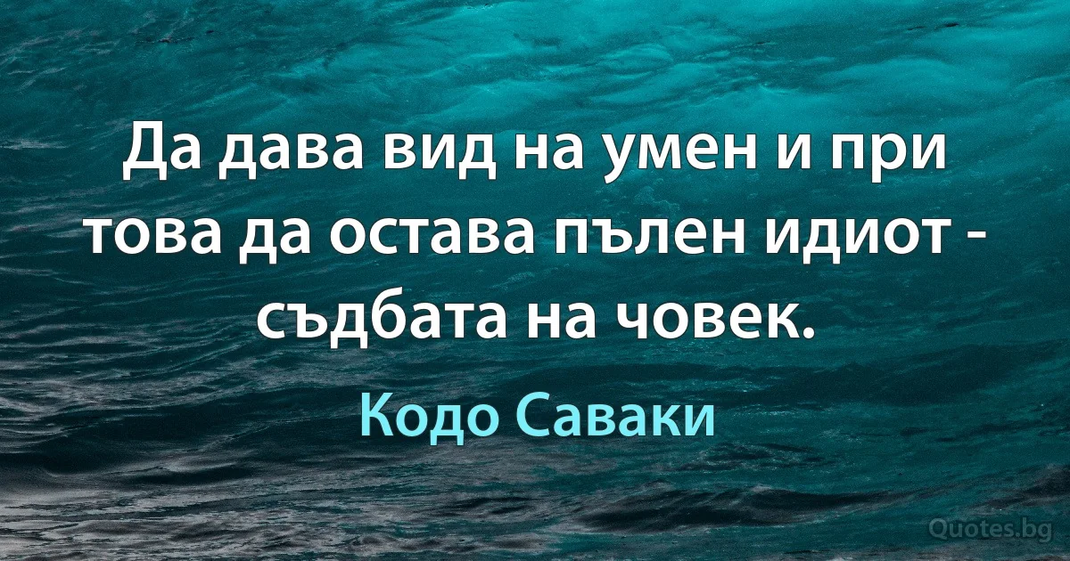 Да дава вид на умен и при това да остава пълен идиот - съдбата на човек. (Кодо Саваки)