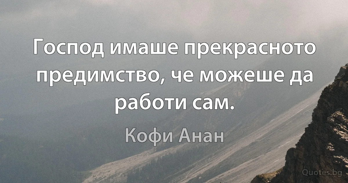 Господ имаше прекрасното предимство, че можеше да работи сам. (Кофи Анан)