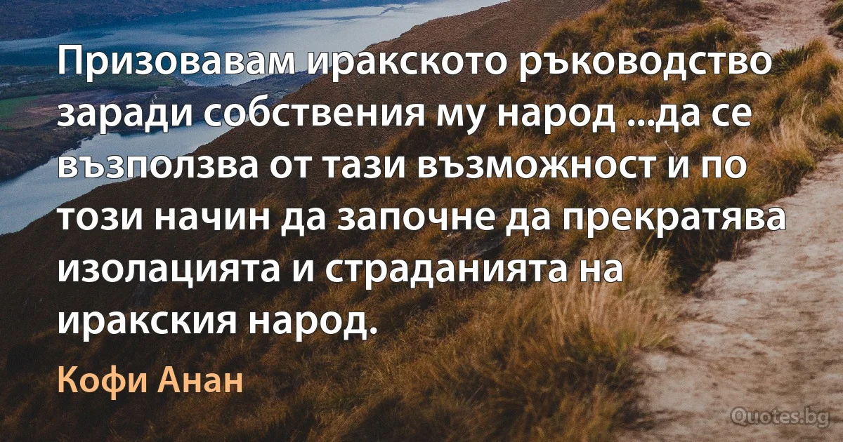 Призовавам иракското ръководство заради собствения му народ ...да се възползва от тази възможност и по този начин да започне да прекратява изолацията и страданията на иракския народ. (Кофи Анан)