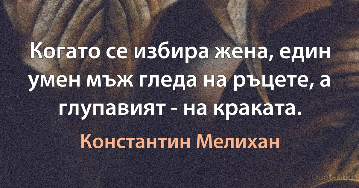 Когато се избира жена, един умен мъж гледа на ръцете, а глупавият - на краката. (Константин Мелихан)