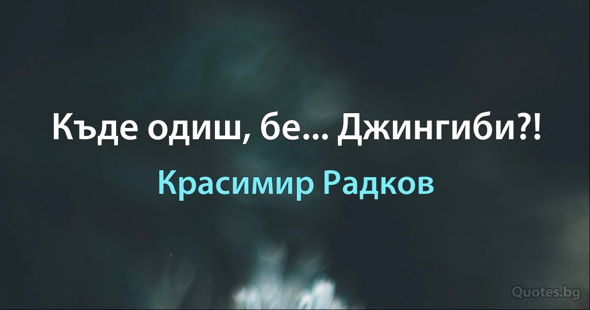 Къде одиш, бе... Джингиби?! (Красимир Радков)