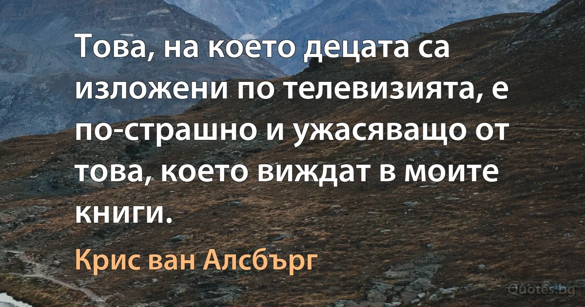 Това, на което децата са изложени по телевизията, е по-страшно и ужасяващо от това, което виждат в моите книги. (Крис ван Алсбърг)