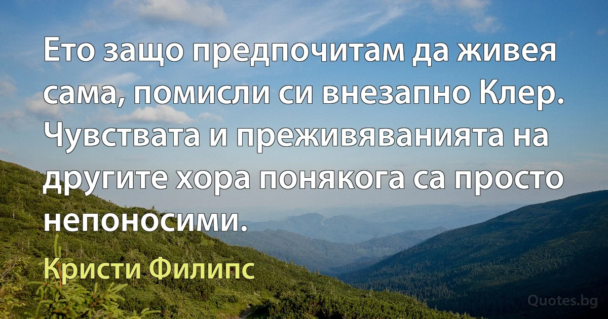 Ето защо предпочитам да живея сама, помисли си внезапно Клер. Чувствата и преживяванията на другите хора понякога са просто непоносими. (Кристи Филипс)