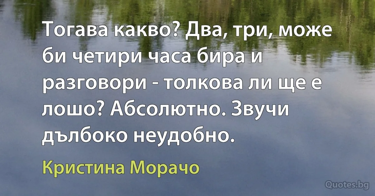 Тогава какво? Два, три, може би четири часа бира и разговори - толкова ли ще е лошо? Абсолютно. Звучи дълбоко неудобно. (Кристина Морачо)