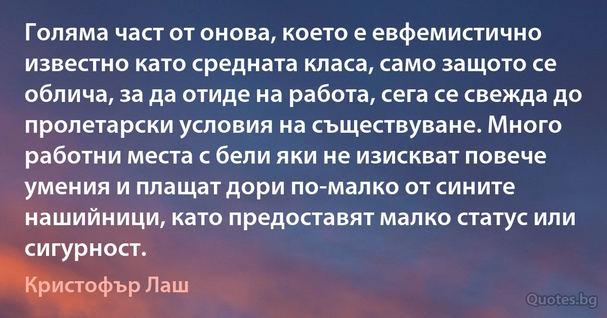 Голяма част от онова, което е евфемистично известно като средната класа, само защото се облича, за да отиде на работа, сега се свежда до пролетарски условия на съществуване. Много работни места с бели яки не изискват повече умения и плащат дори по-малко от сините нашийници, като предоставят малко статус или сигурност. (Кристофър Лаш)