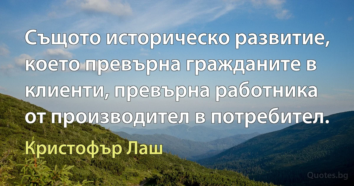 Същото историческо развитие, което превърна гражданите в клиенти, превърна работника от производител в потребител. (Кристофър Лаш)