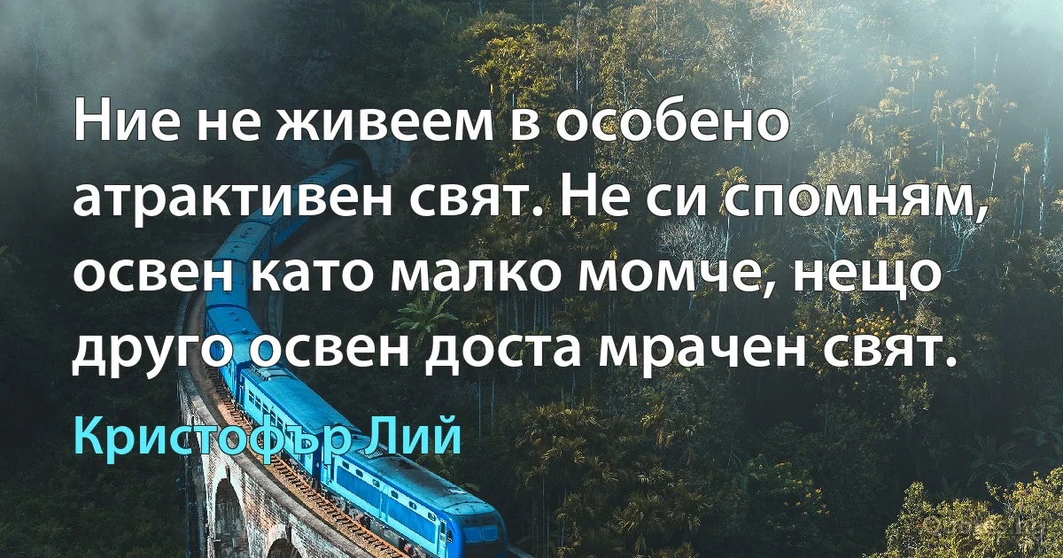 Ние не живеем в особено атрактивен свят. Не си спомням, освен като малко момче, нещо друго освен доста мрачен свят. (Кристофър Лий)