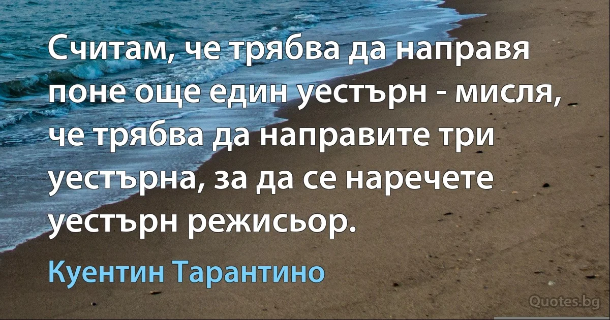 Считам, че трябва да направя поне още един уестърн - мисля, че трябва да направите три уестърна, за да се наречете уестърн режисьор. (Куентин Тарантино)