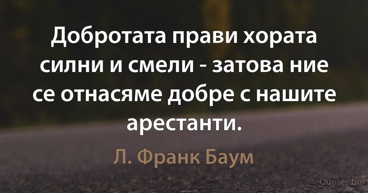 Добротата прави хората силни и смели - затова ние се отнасяме добре с нашите арестанти. (Л. Франк Баум)