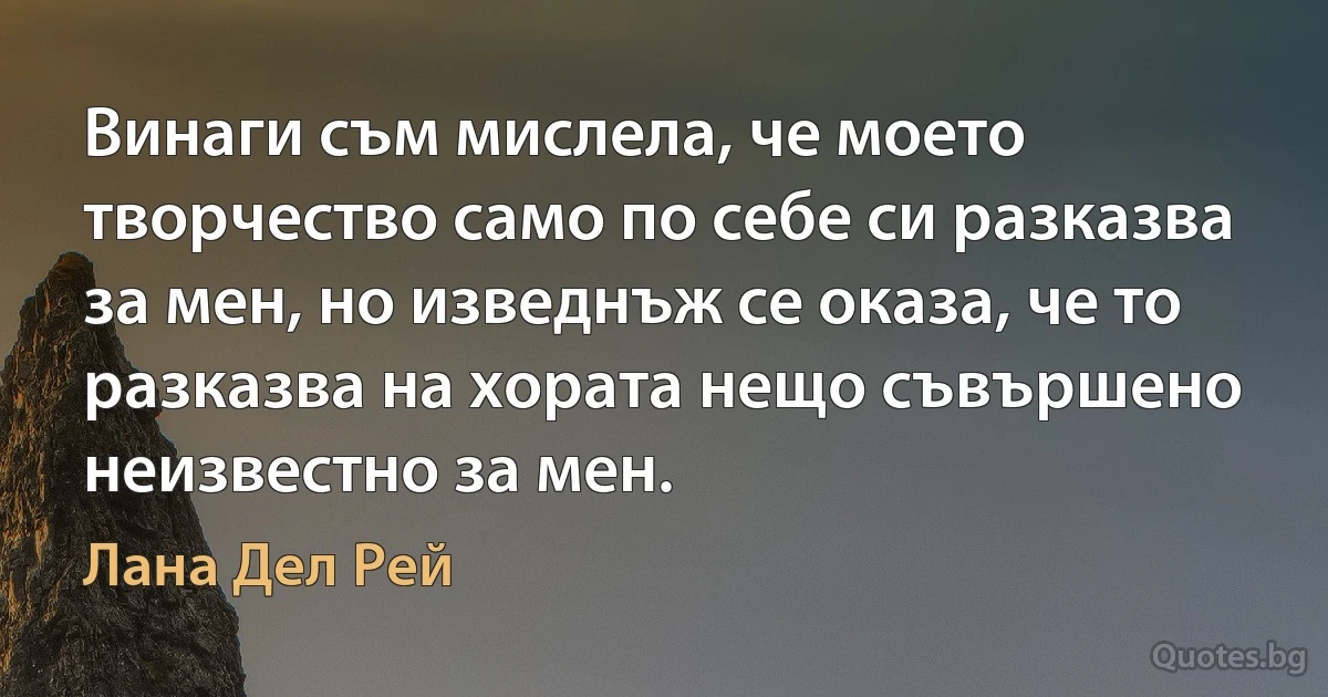 Винаги съм мислела, че моето творчество само по себе си разказва за мен, но изведнъж се оказа, че то разказва на хората нещо съвършено неизвестно за мен. (Лана Дел Рей)