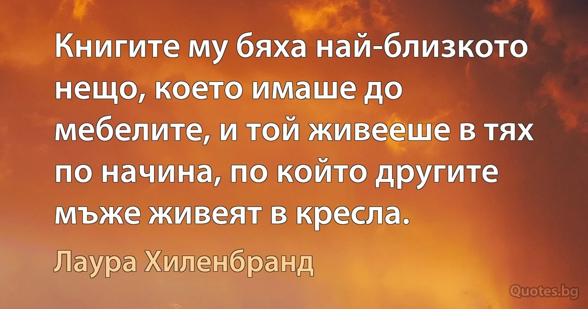 Книгите му бяха най-близкото нещо, което имаше до мебелите, и той живееше в тях по начина, по който другите мъже живеят в кресла. (Лаура Хиленбранд)