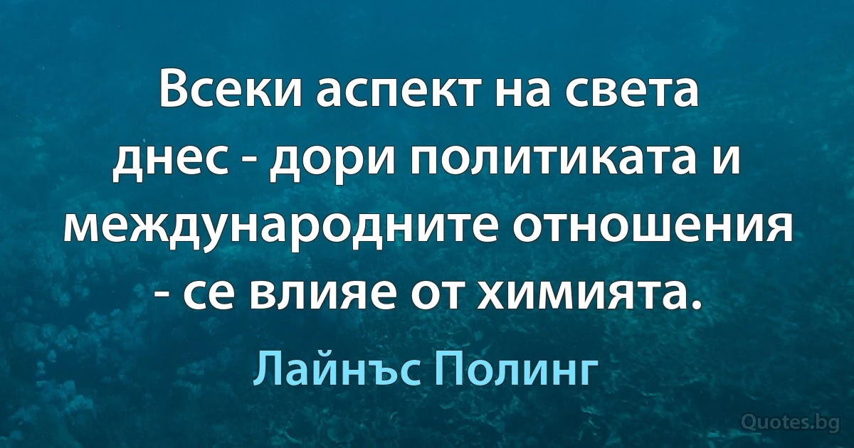 Всеки аспект на света днес - дори политиката и международните отношения - се влияе от химията. (Лайнъс Полинг)