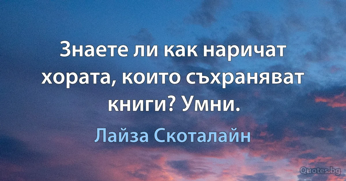 Знаете ли как наричат хората, които съхраняват книги? Умни. (Лайза Скоталайн)