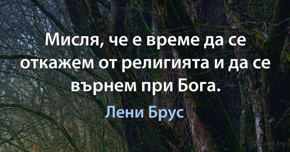 Мисля, че е време да се откажем от религията и да се върнем при Бога. (Лени Брус)