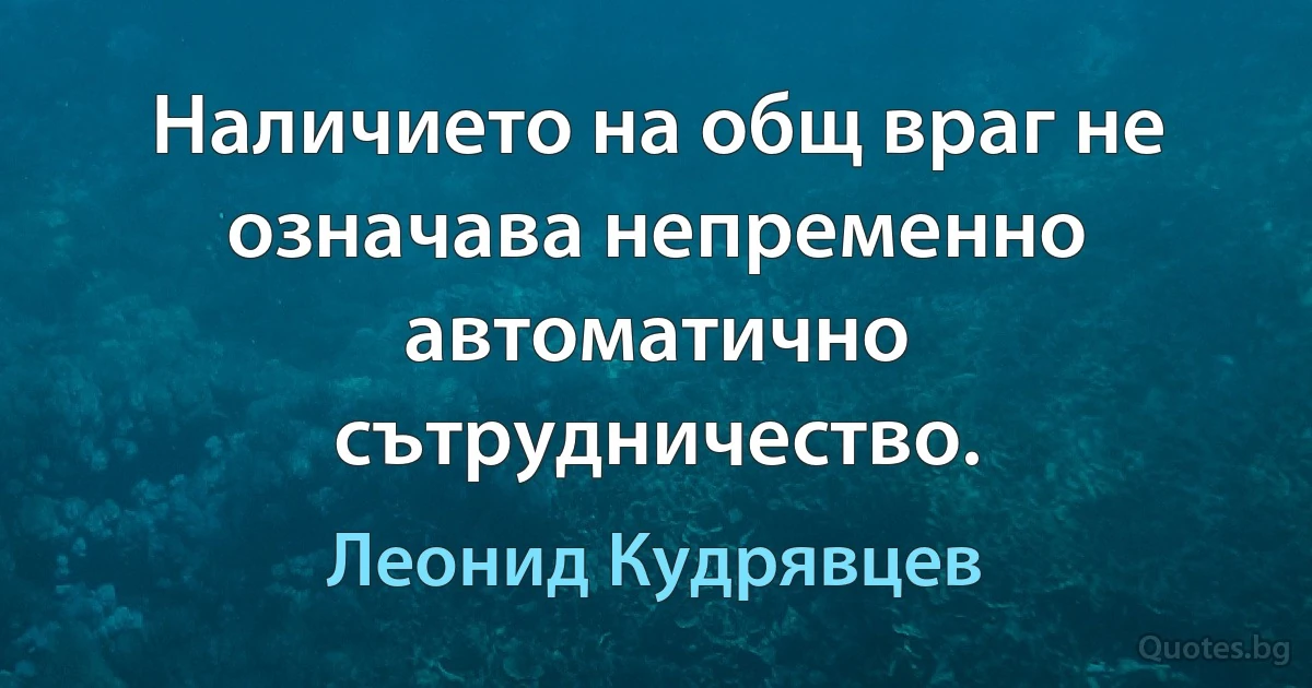 Наличието на общ враг не означава непременно автоматично сътрудничество. (Леонид Кудрявцев)