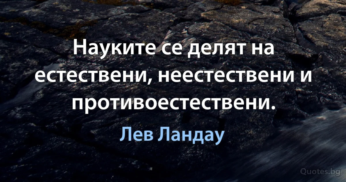 Науките се делят на естествени, неестествени и противоестествени. (Лев Ландау)