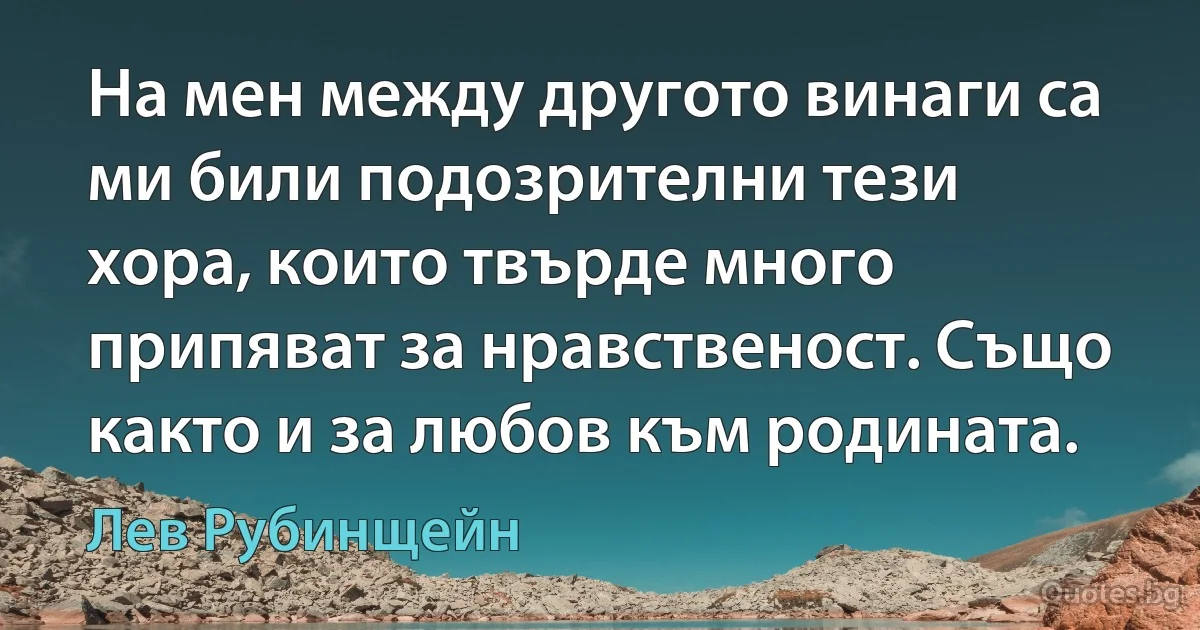 На мен между другото винаги са ми били подозрителни тези хора, които твърде много припяват за нравственост. Също както и за любов към родината. (Лев Рубинщейн)