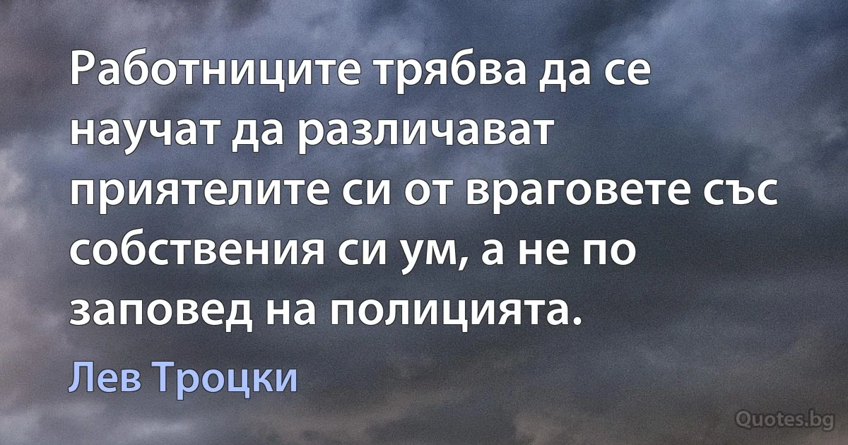 Работниците трябва да се научат да различават приятелите си от враговете със собствения си ум, а не по заповед на полицията. (Лев Троцки)