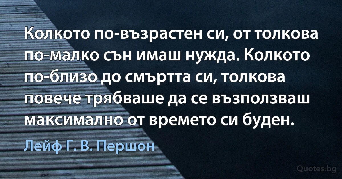 Колкото по-възрастен си, от толкова по-малко сън имаш нужда. Колкото по-близо до смъртта си, толкова повече трябваше да се възползваш максимално от времето си буден. (Лейф Г. В. Першон)