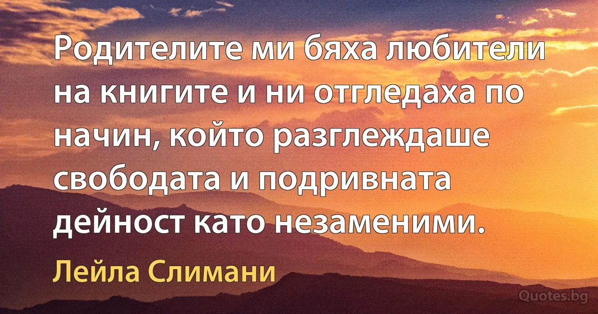 Родителите ми бяха любители на книгите и ни отгледаха по начин, който разглеждаше свободата и подривната дейност като незаменими. (Лейла Слимани)