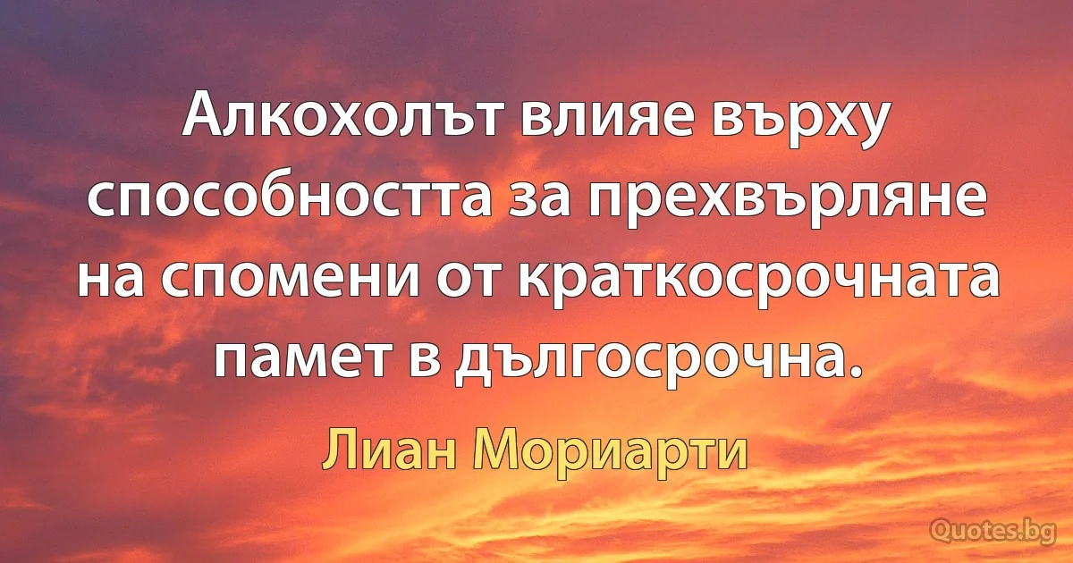 Алкохолът влияе върху способността за прехвърляне на спомени от краткосрочната памет в дългосрочна. (Лиан Мориарти)