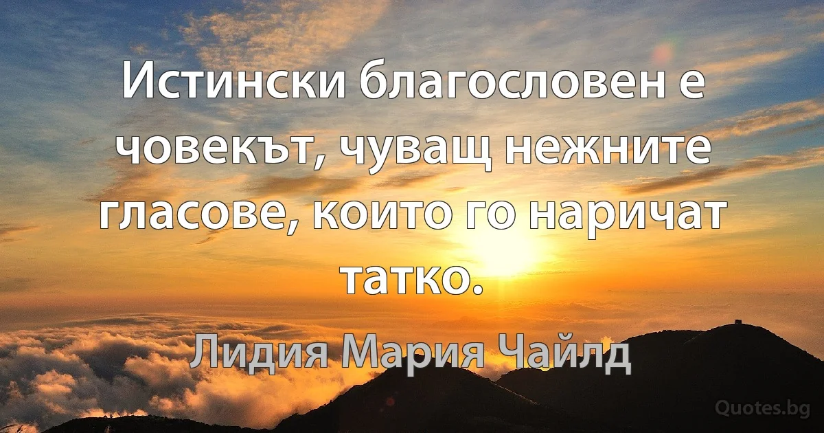 Истински благословен е човекът, чуващ нежните гласове, които го наричат татко. (Лидия Мария Чайлд)