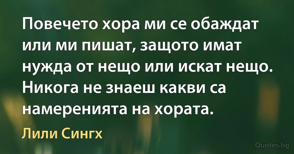 Повечето хора ми се обаждат или ми пишат, защото имат нужда от нещо или искат нещо. Никога не знаеш какви са намеренията на хората. (Лили Сингх)