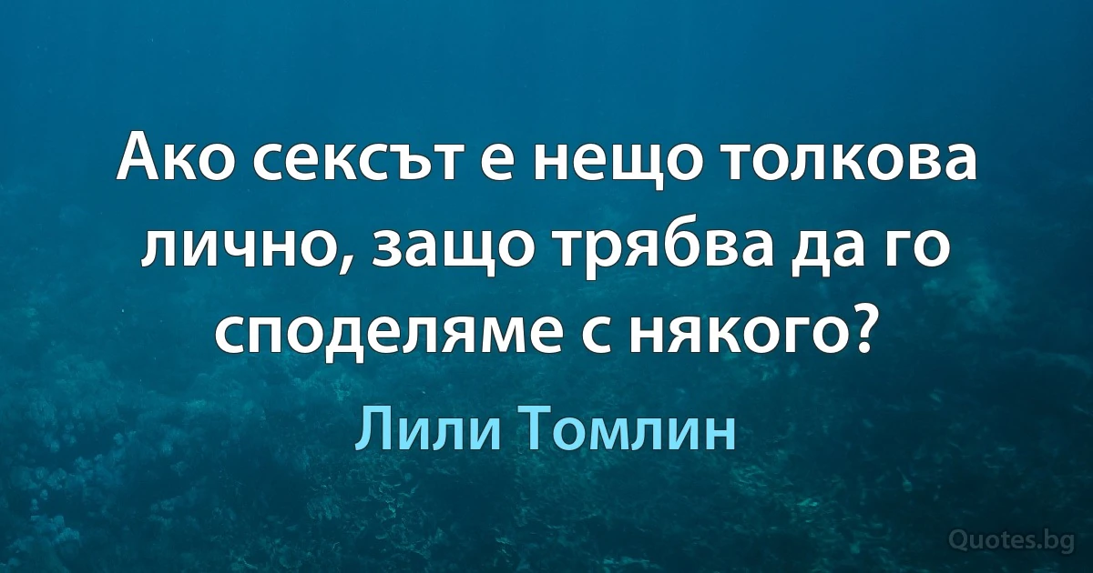 Ако сексът е нещо толкова лично, защо трябва да го споделяме с някого? (Лили Томлин)