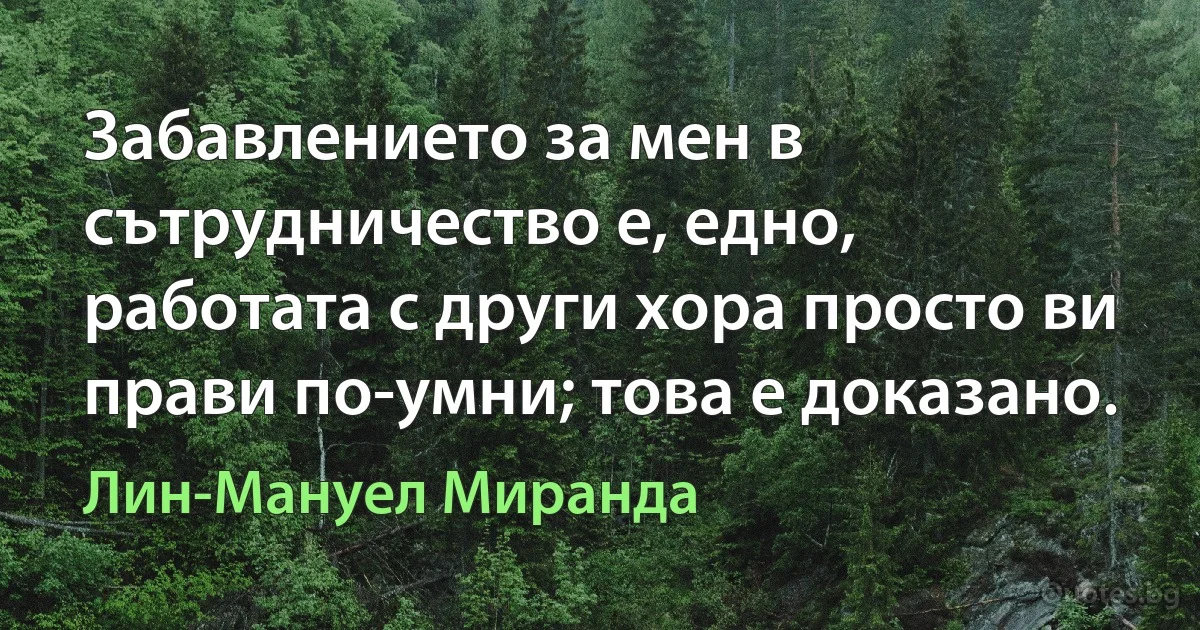 Забавлението за мен в сътрудничество е, едно, работата с други хора просто ви прави по-умни; това е доказано. (Лин-Мануел Миранда)