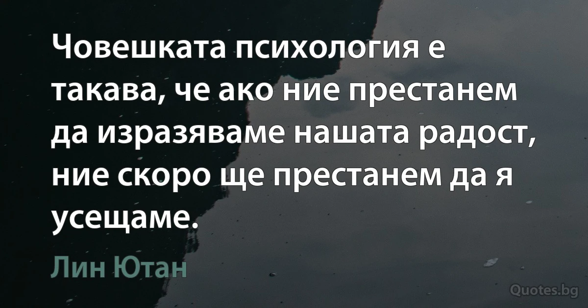 Човешката психология е такава, че ако ние престанем да изразяваме нашата радост, ние скоро ще престанем да я усещаме. (Лин Ютан)