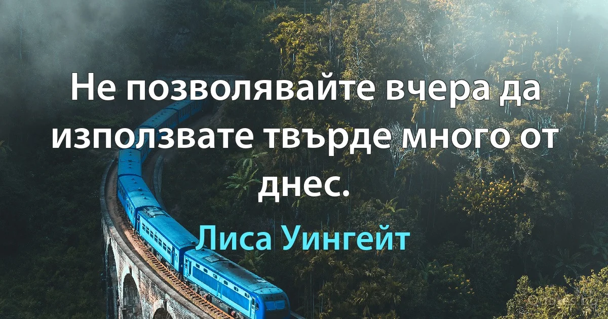 Не позволявайте вчера да използвате твърде много от днес. (Лиса Уингейт)