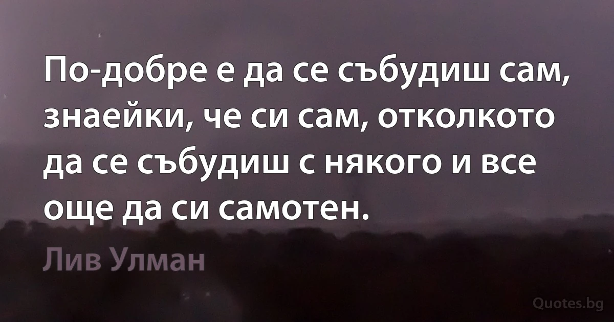 По-добре е да се събудиш сам, знаейки, че си сам, отколкото да се събудиш с някого и все още да си самотен. (Лив Улман)