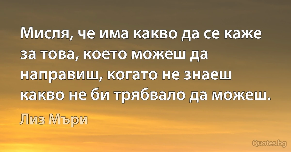 Мисля, че има какво да се каже за това, което можеш да направиш, когато не знаеш какво не би трябвало да можеш. (Лиз Мъри)