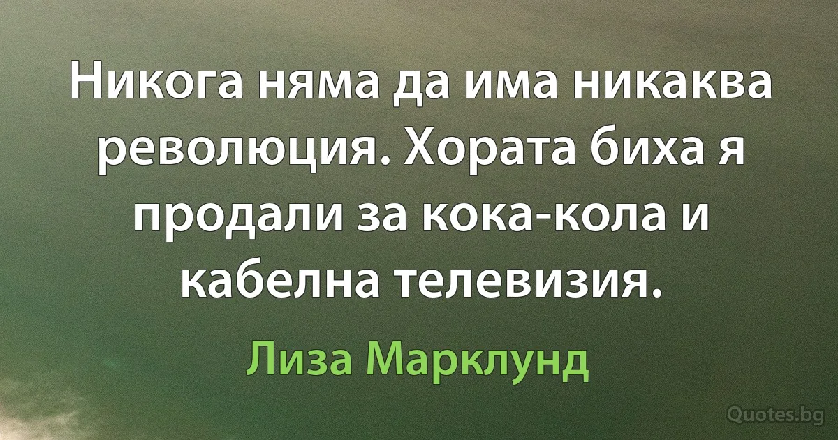 Никога няма да има никаква революция. Хората биха я продали за кока-кола и кабелна телевизия. (Лиза Марклунд)