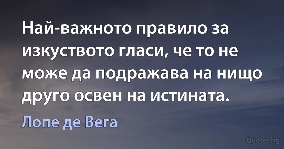 Най-важното правило за изкуството гласи, че то не може да подражава на нищо друго освен на истината. (Лопе де Вега)