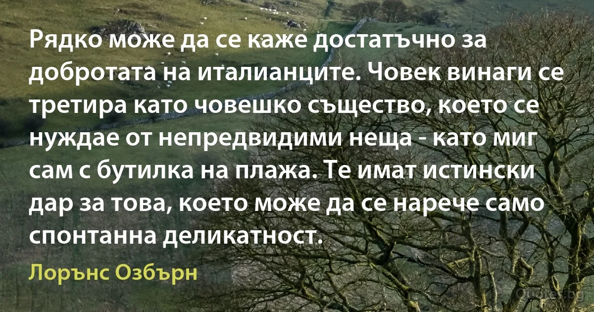 Рядко може да се каже достатъчно за добротата на италианците. Човек винаги се третира като човешко същество, което се нуждае от непредвидими неща - като миг сам с бутилка на плажа. Те имат истински дар за това, което може да се нарече само спонтанна деликатност. (Лорънс Озбърн)