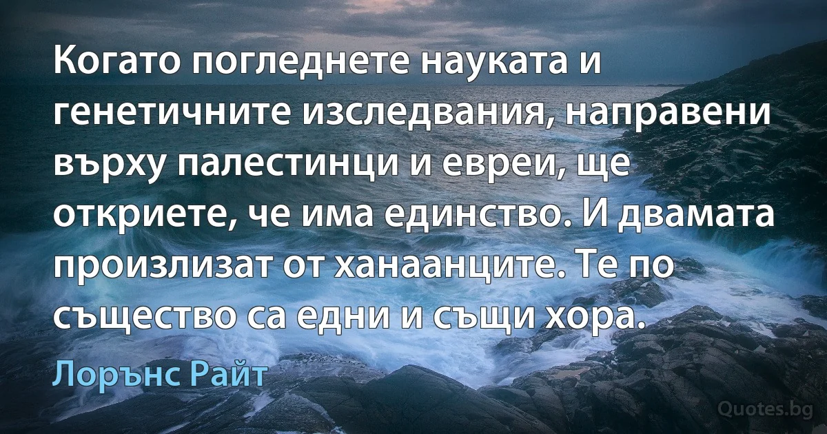 Когато погледнете науката и генетичните изследвания, направени върху палестинци и евреи, ще откриете, че има единство. И двамата произлизат от ханаанците. Те по същество са едни и същи хора. (Лорънс Райт)