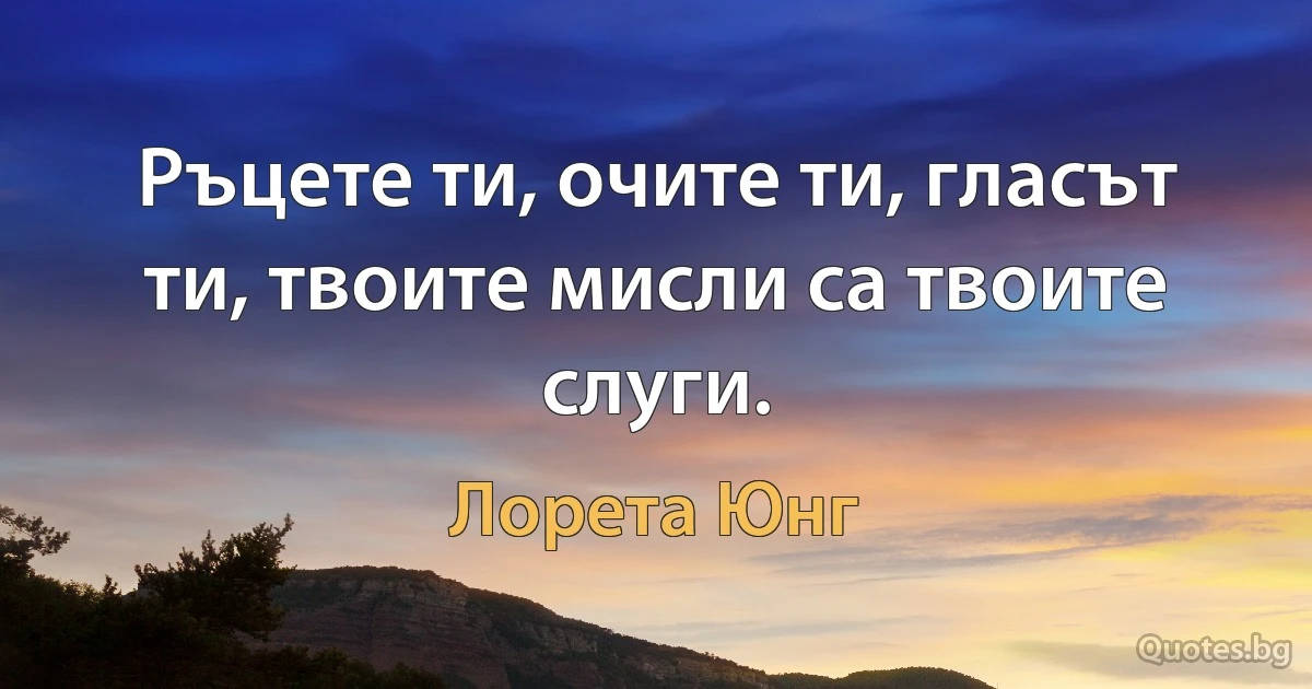 Ръцете ти, очите ти, гласът ти, твоите мисли са твоите слуги. (Лорета Юнг)