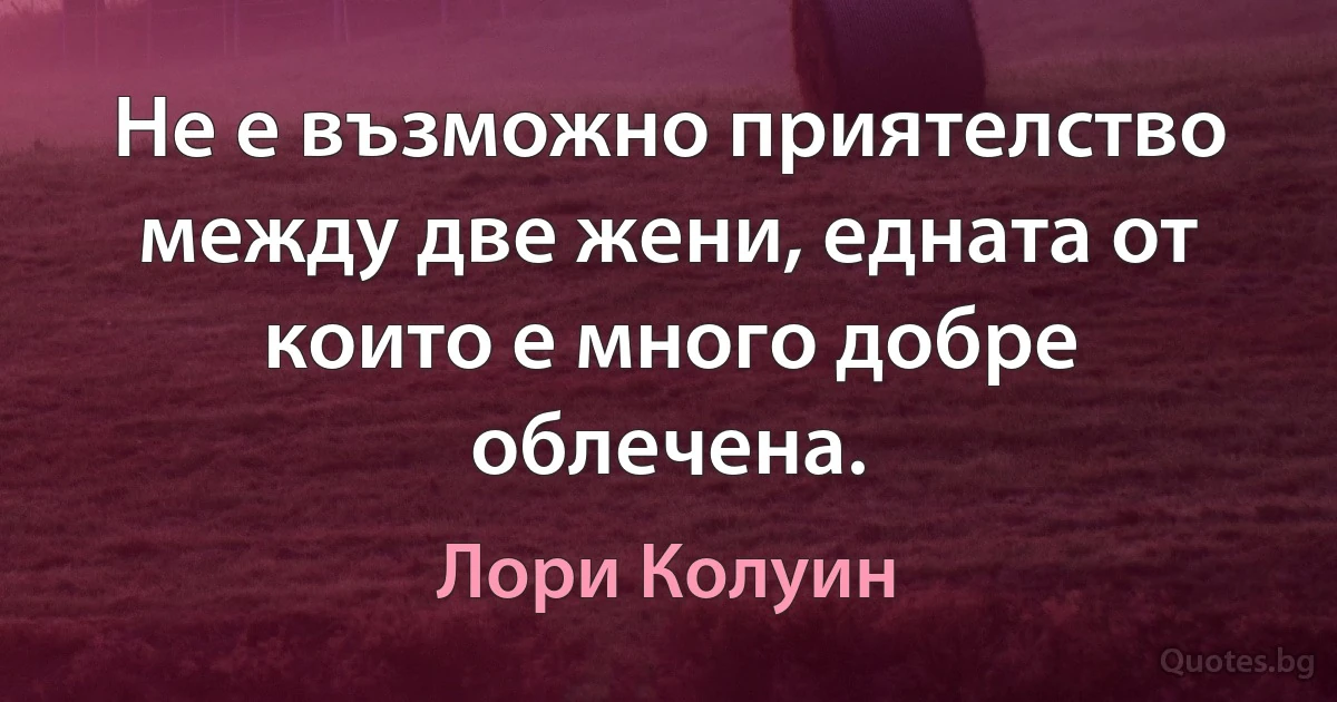 Не е възможно приятелство между две жени, едната от които е много добре облечена. (Лори Колуин)