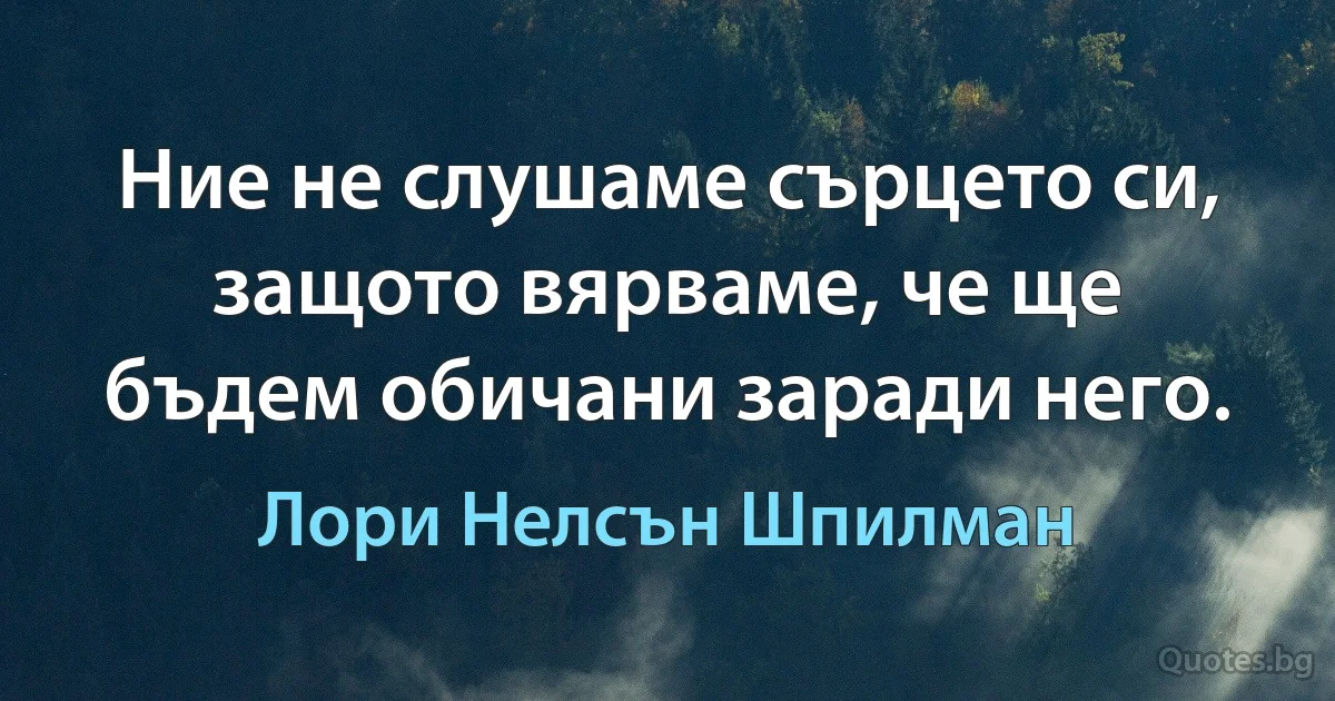 Ние не слушаме сърцето си, защото вярваме, че ще бъдем обичани заради него. (Лори Нелсън Шпилман)