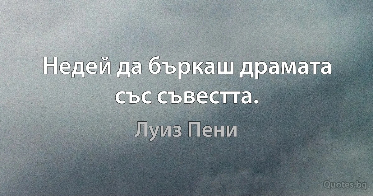 Недей да бъркаш драмата със съвестта. (Луиз Пени)