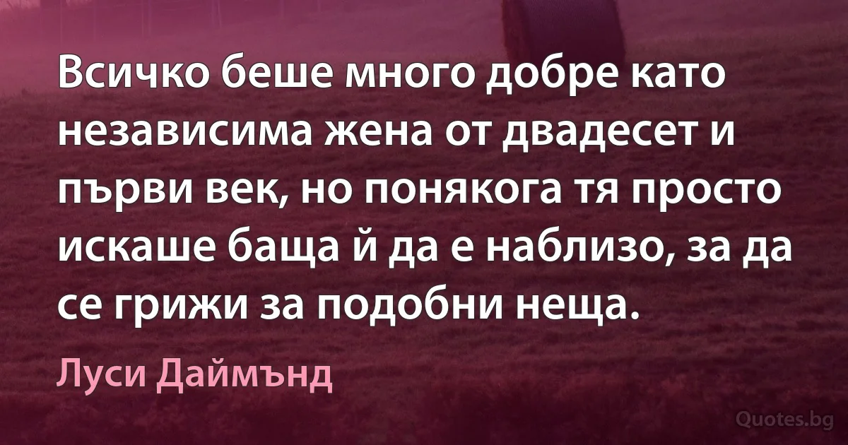 Всичко беше много добре като независима жена от двадесет и първи век, но понякога тя просто искаше баща й да е наблизо, за да се грижи за подобни неща. (Луси Даймънд)